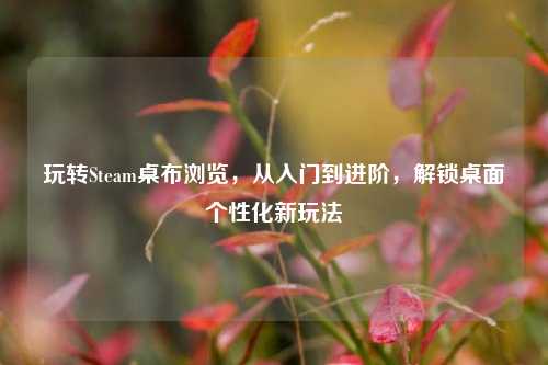 玩转Steam桌布浏览,从入门到进阶,解锁桌面个性化新玩法