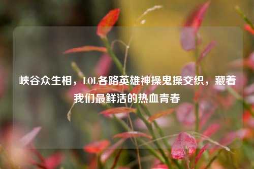 峡谷众生相,LOL各路英雄神操鬼操交织,藏着我们最鲜活的热血青春