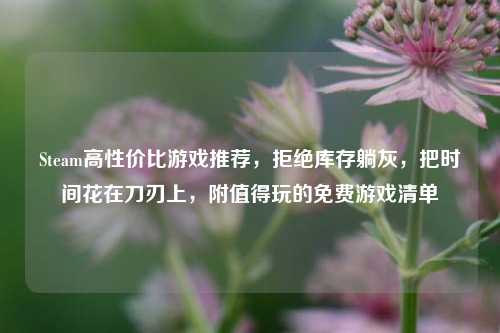 Steam高性价比游戏推荐,拒绝库存躺灰,把时间花在刀刃上,附值得玩的免费游戏清单