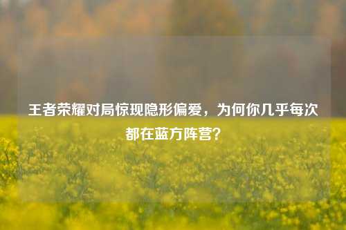王者荣耀对局惊现隐形偏爱，为何你几乎每次都在蓝方阵营？