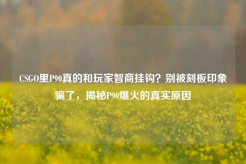 CSGO里P90真的和玩家智商挂钩?别被刻板印象骗了,揭秘P90爆火的真实原因