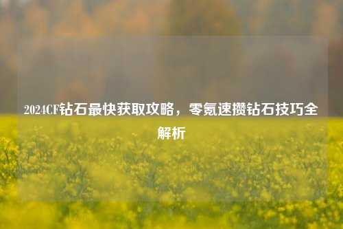 2024CF钻石最快获取攻略，零氪速攒钻石技巧全解析