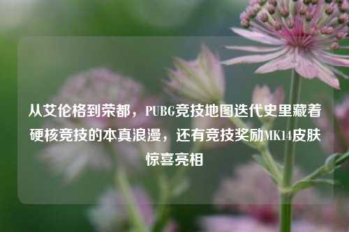 从艾伦格到荣都，PUBG竞技地图迭代史里藏着硬核竞技的本真浪漫，还有竞技奖励MK14皮肤惊喜亮相