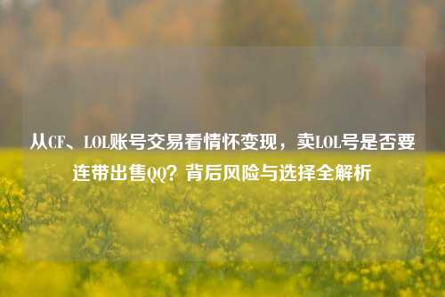 从CF、LOL账号交易看情怀变现，卖LOL号是否要连带出售QQ？背后风险与选择全解析