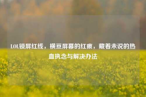 LOL锁屏红线,横亘屏幕的红痕,藏着未说的热血执念与解决办法