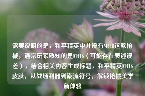 需要说明的是,和平精英中并没有M418这款枪械,通常玩家熟知的是M416(可能存在表述误差),结合相关内容生成标题,和平精英M416皮肤,从战场利器到潮流符号,解锁枪械美学新体验