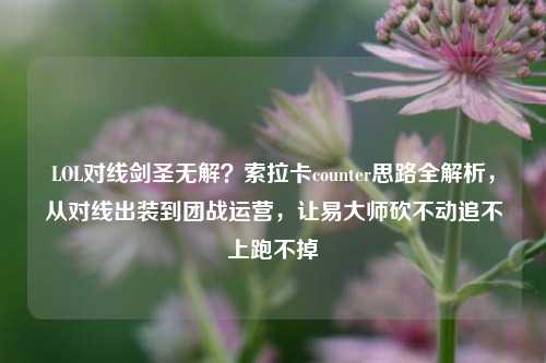 LOL对线剑圣无解?索拉卡counter思路全解析,从对线出装到团战运营,让易大师砍不动追不上跑不掉