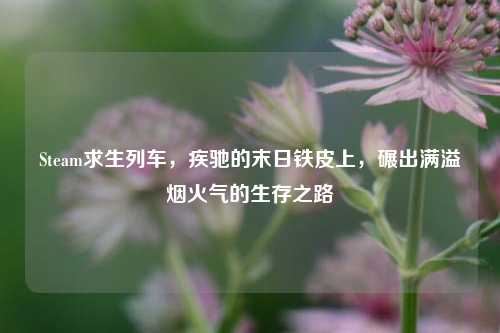 Steam求生列车,疾驰的末日铁皮上,碾出满溢烟火气的生存之路