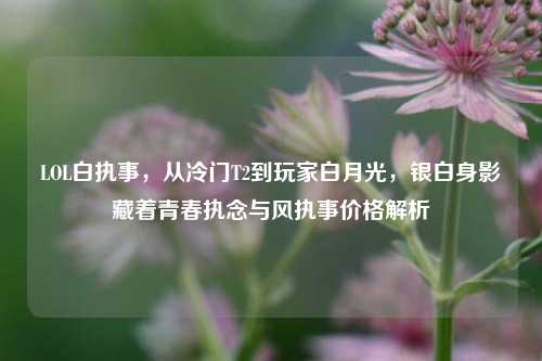 LOL白执事,从冷门T2到玩家白月光,银白身影藏着青春执念与风执事价格解析