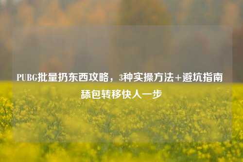 PUBG批量扔东西攻略,3种实操方法+避坑指南 舔包转移快人一步