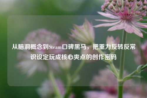 从脑洞概念到Steam口碑黑马,把重力反转反常识设定玩成核心爽点的创作密码