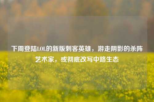 下周登陆LOL的新版刺客英雄，游走阴影的杀阵艺术家，或彻底改写中路生态