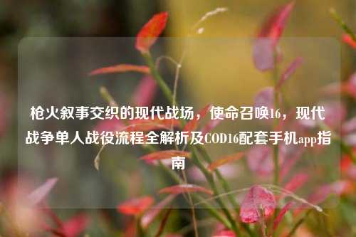 枪火叙事交织的现代战场，使命召唤16，现代战争单人战役流程全解析及COD16配套手机app指南