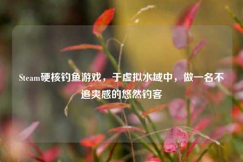 Steam硬核钓鱼游戏，于虚拟水域中，做一名不追爽感的悠然钓客