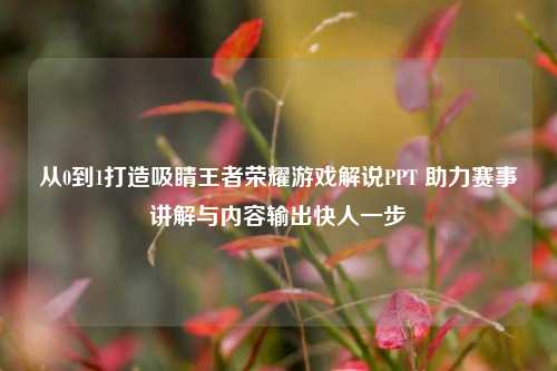 从0到1打造吸睛王者荣耀游戏解说PPT 助力赛事讲解与内容输出快人一步