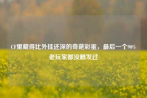 CF里藏得比外挂还深的奇葩彩蛋，最后一个90%老玩家都没触发过