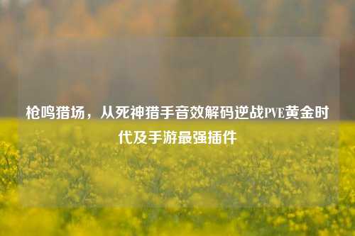 枪鸣猎场，从死神猎手音效解码逆战PVE黄金时代及手游最强插件