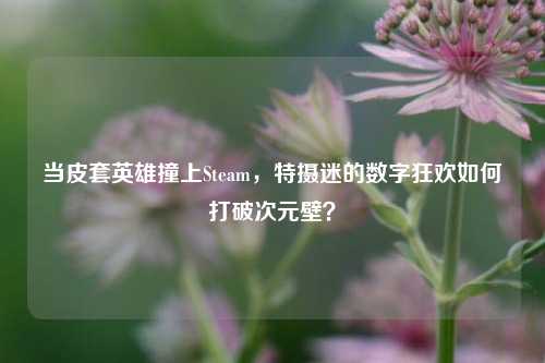当皮套英雄撞上Steam，特摄迷的数字狂欢如何打破次元壁？