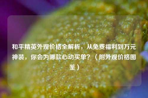 和平精英外观价格全解析,从免费福利到万元神装,你会为哪款心动买单?(附外观价格图鉴)