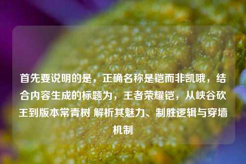 首先要说明的是，正确名称是铠而非凯哦，结合内容生成的标题为，王者荣耀铠，从峡谷砍王到版本常青树 解析其魅力、制胜逻辑与穿墙机制