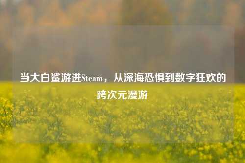 当大白鲨游进Steam，从深海恐惧到数字狂欢的跨次元漫游