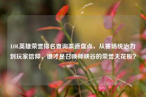 LOL英雄荣誉排名查询渠道盘点，从赛场统治力到玩家信仰，谁才是召唤师峡谷的荣誉天花板？