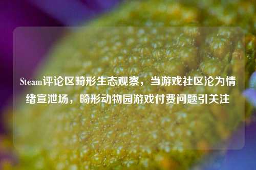 Steam评论区畸形生态观察，当游戏社区沦为情绪宣泄场，畸形动物园游戏付费问题引关注