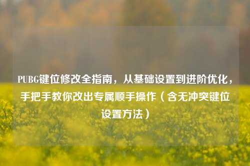 PUBG键位修改全指南，从基础设置到进阶优化，手把手教你改出专属顺手操作（含无冲突键位设置方法）