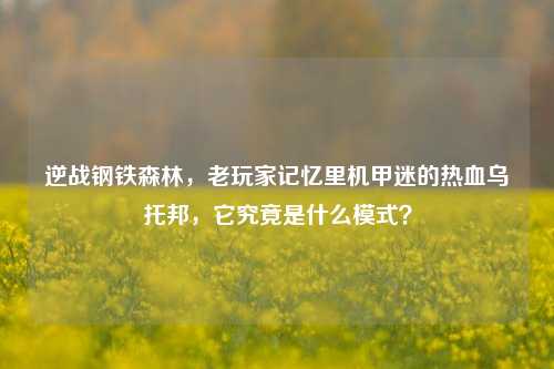 逆战钢铁森林，老玩家记忆里机甲迷的热血乌托邦，它究竟是什么模式？