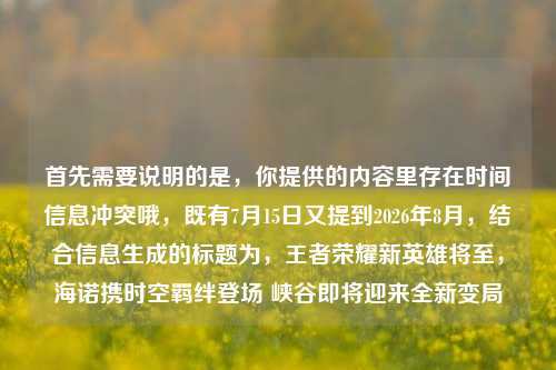 首先需要说明的是,你提供的内容里存在时间信息冲突哦,既有7月15日又提到2026年8月,结合信息生成的标题为,王者荣耀新英雄将至,海诺携时空羁绊登场 峡谷即将迎来全新变局