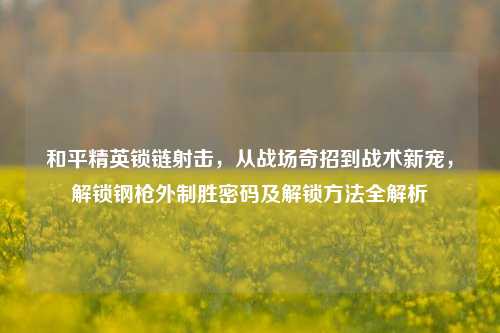 和平精英锁链射击,从战场奇招到战术新宠,解锁钢枪外制胜密码及解锁方法全解析