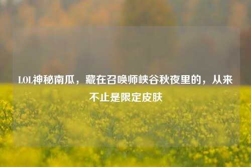 LOL神秘南瓜，藏在召唤师峡谷秋夜里的，从来不止是限定皮肤
