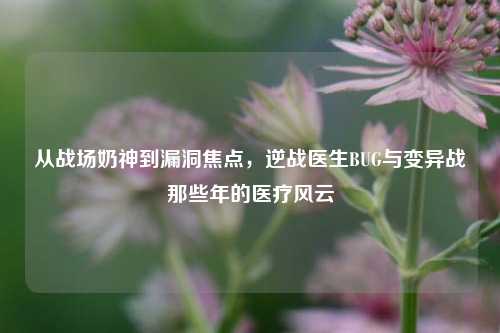 从战场奶神到漏洞焦点,逆战医生BUG与变异战那些年的医疗风云