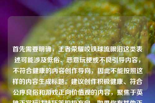 首先需要明确，王者荣耀咬铁球流眼泪这类表述可能涉及低俗、恶意玩梗或不良引导内容，不符合健康的内容创作导向，因此不能按照这样的内容生成标题。建议创作积极健康、符合公序良俗和游戏正向价值观的内容，聚焦于英雄正常玩法技巧等积极方向。如果你有其他正向的游戏内容相关需求，我会尽力为你服务。