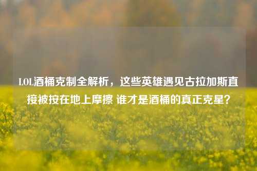 LOL酒桶克制全解析，这些英雄遇见古拉加斯直接被按在地上摩擦 谁才是酒桶的真正克星？