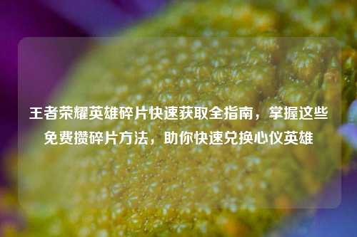 王者荣耀英雄碎片快速获取全指南，掌握这些免费攒碎片方法，助你快速兑换心仪英雄