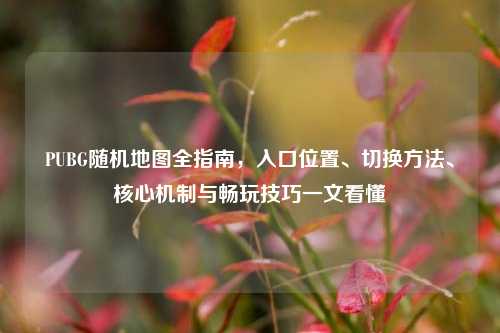 PUBG随机地图全指南，入口位置、切换方法、核心机制与畅玩技巧一文看懂