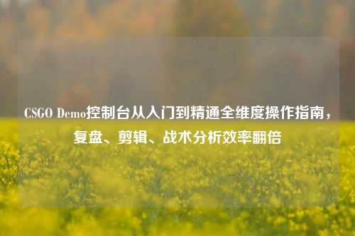 CSGO Demo控制台从入门到精通全维度操作指南，复盘、剪辑、战术分析效率翻倍